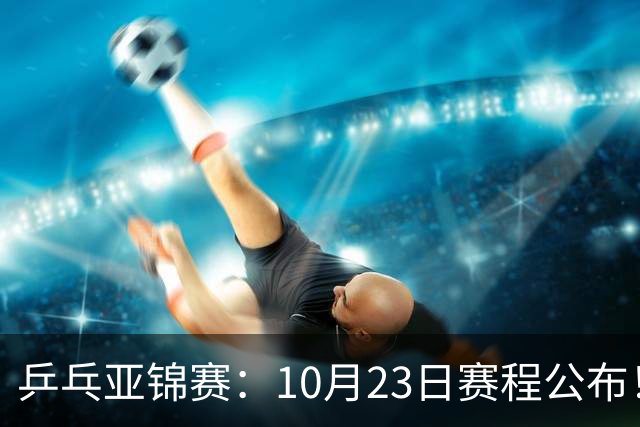 乒乓亚锦赛：10月23日赛程公布！国乒再战张本美和，即将诞生1冠