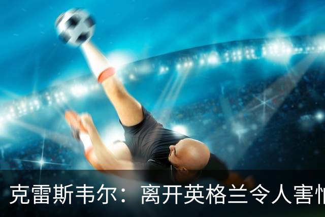 克雷斯韦尔：离开英格兰令人害怕；梦想代表英格兰队出战