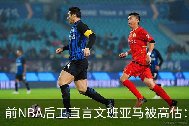 前NBA后卫直言文班亚马被高估：他顶多排联盟第10