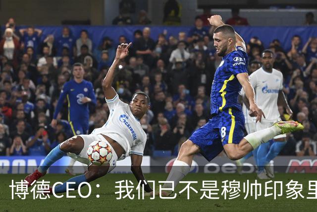 博德CEO：我们已不是穆帅印象里的球队，当年他都不愿在这训练