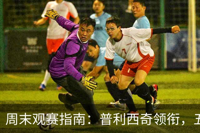 周末观赛指南：普利西奇领衔，五大联赛美职联好戏连台
