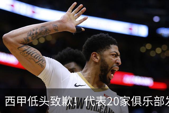 西甲低头致歉！代表20家俱乐部发声，特巴斯承诺建立沟通规范